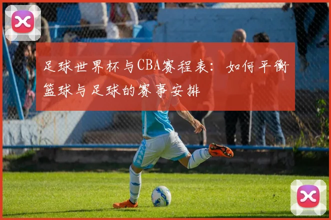 足球世界杯与CBA赛程表:如何平衡篮球与足球的赛事安排