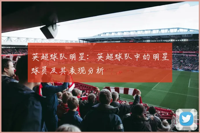 英超球队明星:英超球队中的明星球员及其表现分析