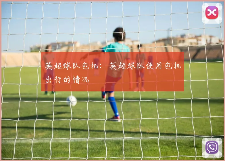 英超球队包机：英超球队使用包机出行的情况