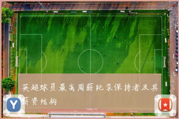 英超球员最高周薪纪录保持者及其薪资结构