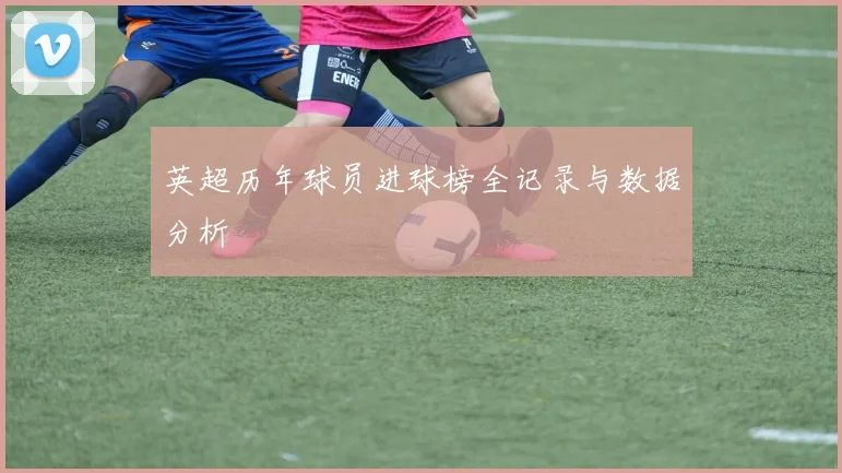 英超历年球员进球榜全记录与数据分析