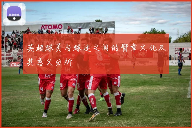 英超球员与球迷之间的臂章文化及其意义分析