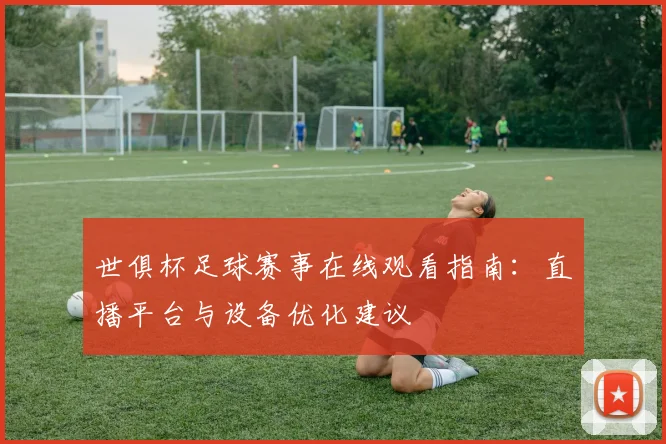 世俱杯足球赛事在线观看指南：直播平台与设备优化建议
