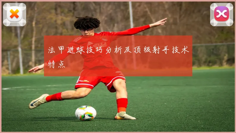 法甲进球技巧分析及顶级射手技术特点