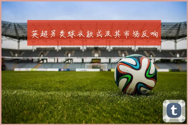 英超另类球衣款式及其市场反响