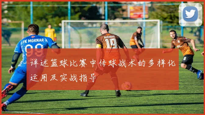 详述篮球比赛中传球战术的多样化运用及实战指导