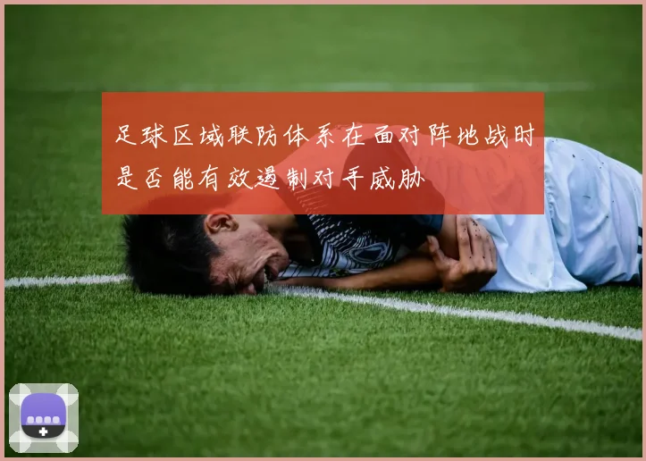 足球区域联防体系在面对阵地战时是否能有效遏制对手威胁